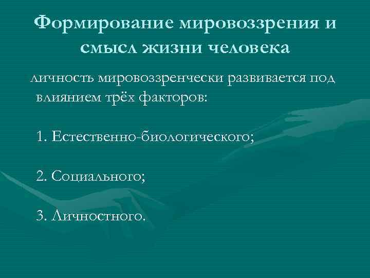 Формирование мировоззрения и смысл жизни человека личность мировоззренчески развивается под влиянием трёх факторов: 1.