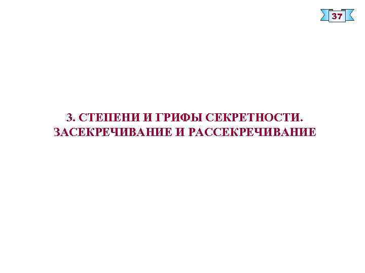 37 3. СТЕПЕНИ И ГРИФЫ СЕКРЕТНОСТИ. ЗАСЕКРЕЧИВАНИЕ И РАССЕКРЕЧИВАНИЕ 