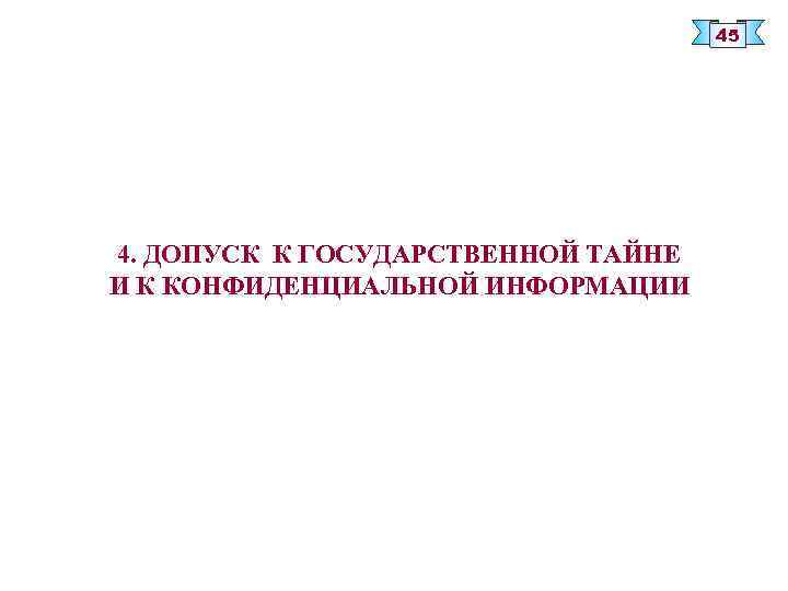 45 4. ДОПУСК К ГОСУДАРСТВЕННОЙ ТАЙНЕ И К КОНФИДЕНЦИАЛЬНОЙ ИНФОРМАЦИИ 