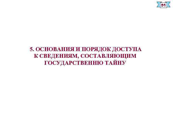 51 5. ОСНОВАНИЯ И ПОРЯДОК ДОСТУПА К СВЕДЕНИЯМ, СОСТАВЛЯЮЩИМ ГОСУДАРСТВЕННЮ ТАЙНУ 