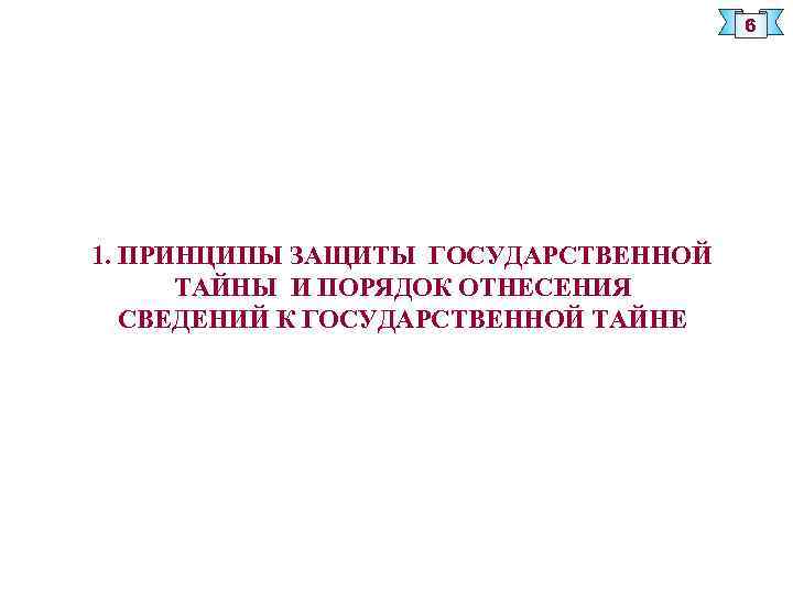 6 1. ПРИНЦИПЫ ЗАЩИТЫ ГОСУДАРСТВЕННОЙ ТАЙНЫ И ПОРЯДОК ОТНЕСЕНИЯ СВЕДЕНИЙ К ГОСУДАРСТВЕННОЙ ТАЙНЕ 