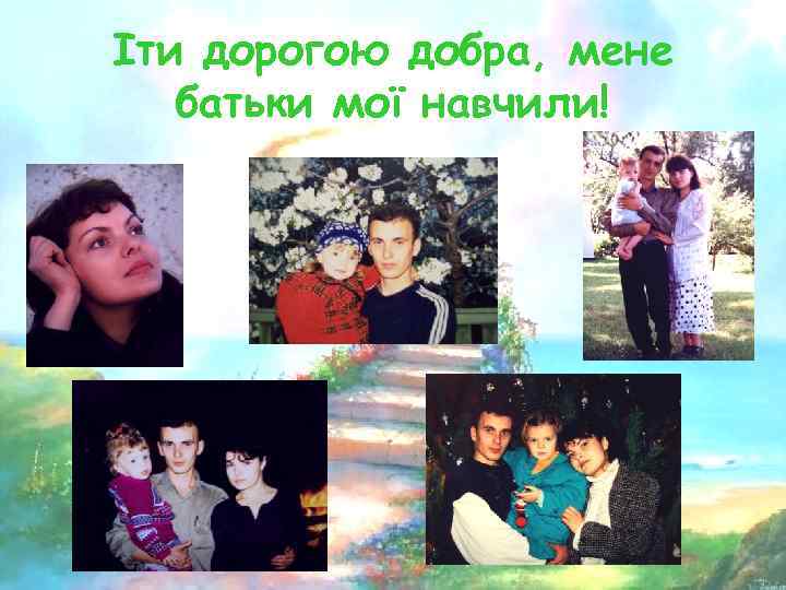  Іти дорогою добра, мене батьки мої навчили! 