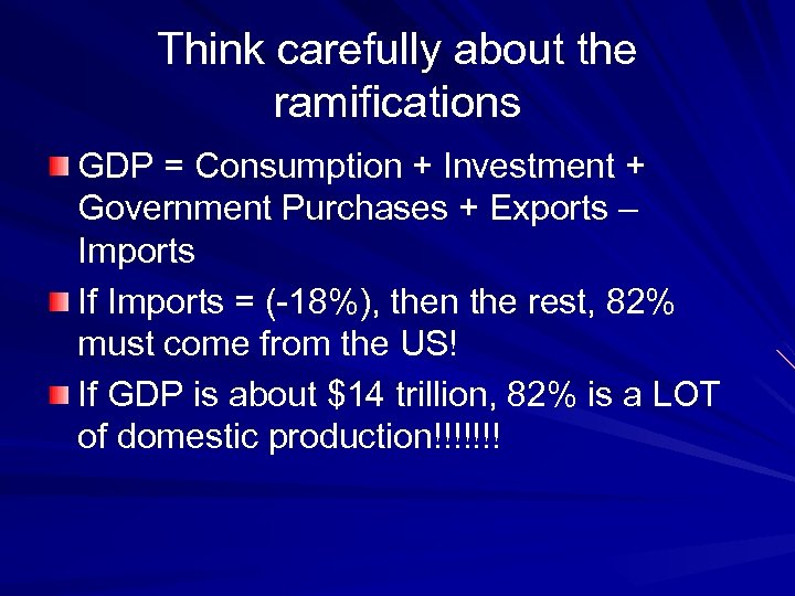 Think carefully about the ramifications GDP = Consumption + Investment + Government Purchases +
