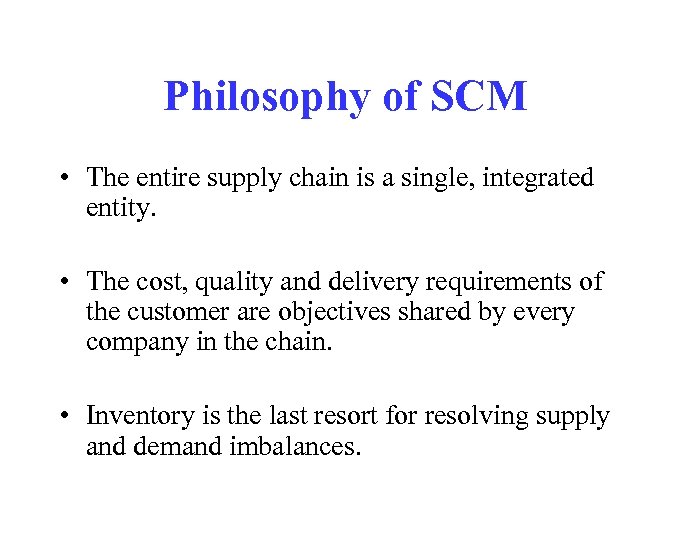 Philosophy of SCM • The entire supply chain is a single, integrated entity. •