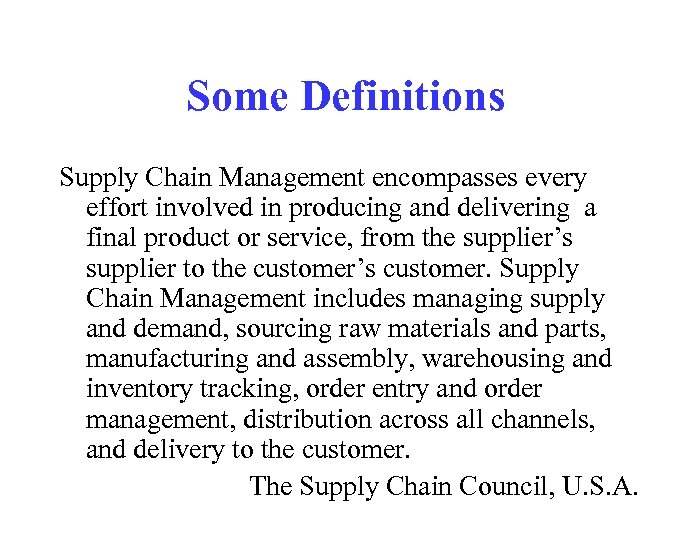 Some Definitions Supply Chain Management encompasses every effort involved in producing and delivering a
