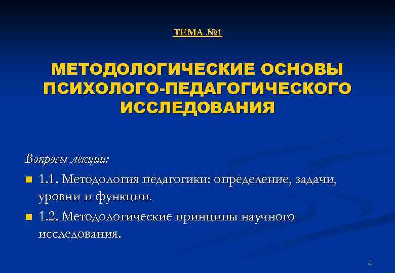 ТЕМА № 1 МЕТОДОЛОГИЧЕСКИЕ ОСНОВЫ ПСИХОЛОГО-ПЕДАГОГИЧЕСКОГО ИССЛЕДОВАНИЯ Вопросы лекции: n 1. 1. Методология педагогики: