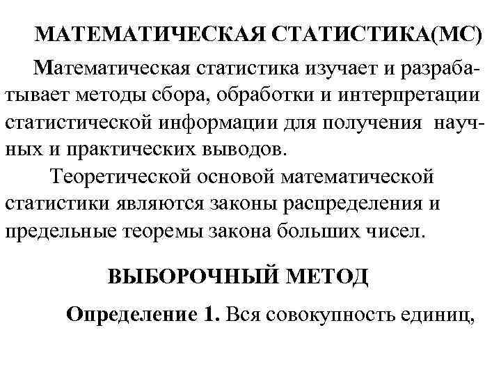 МАТЕМАТИЧЕСКАЯ СТАТИСТИКА(МС) Математическая статистика изучает и разрабатывает методы сбора, обработки и интерпретации статистической информации