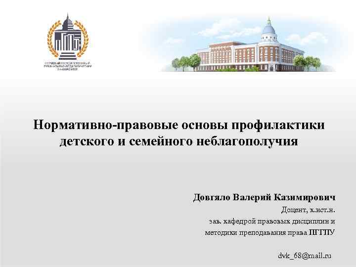 Нормативно-правовые основы профилактики детского и семейного неблагополучия Довгяло Валерий Казимирович Доцент, к. ист. н.