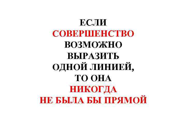 ЕСЛИ СОВЕРШЕНСТВО ВОЗМОЖНО ВЫРАЗИТЬ ОДНОЙ ЛИНИЕЙ ТО ОНА НИКОГДА НЕ БЫЛА БЫ ПРЯМОЙ 