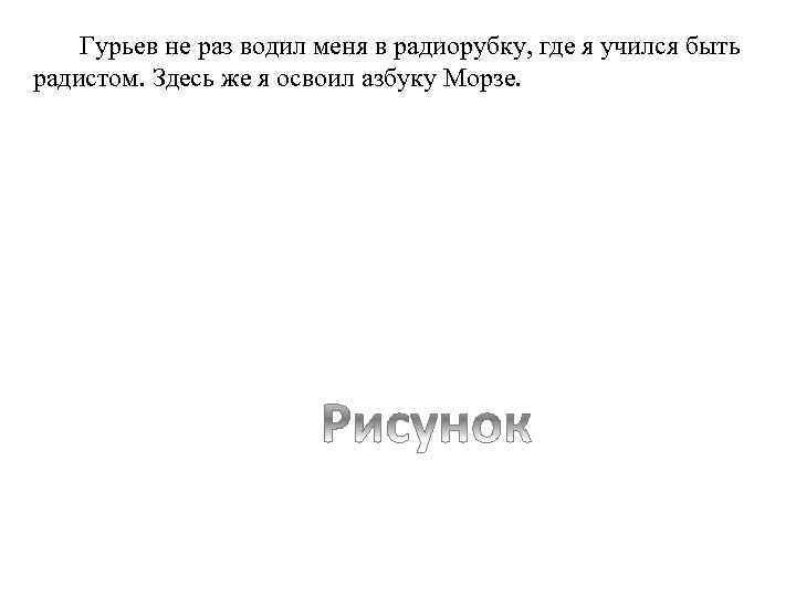 Гурьев не раз водил меня в радиорубку, где я учился быть радистом. Здесь же
