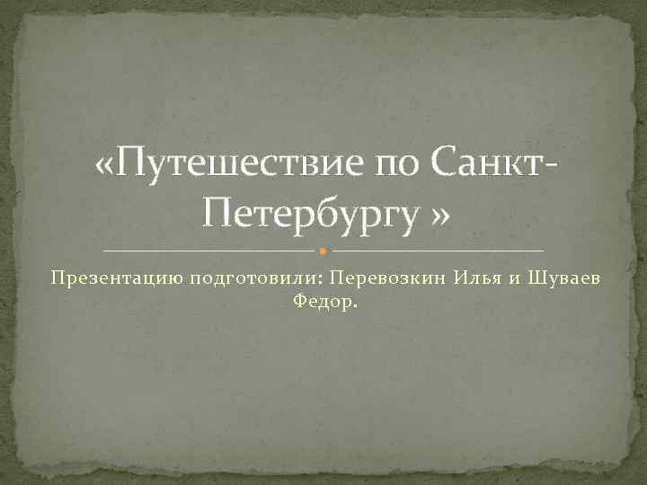  «Путешествие по Санкт. Петербургу » Презентацию подготовили: Перевозкин Илья и Шуваев Федор. 