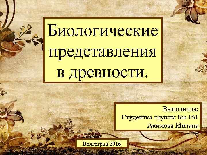 Биологические представления в древности. Выполнила: Студентка группы Бм-161 Акимова Милана Волгоград 2016 