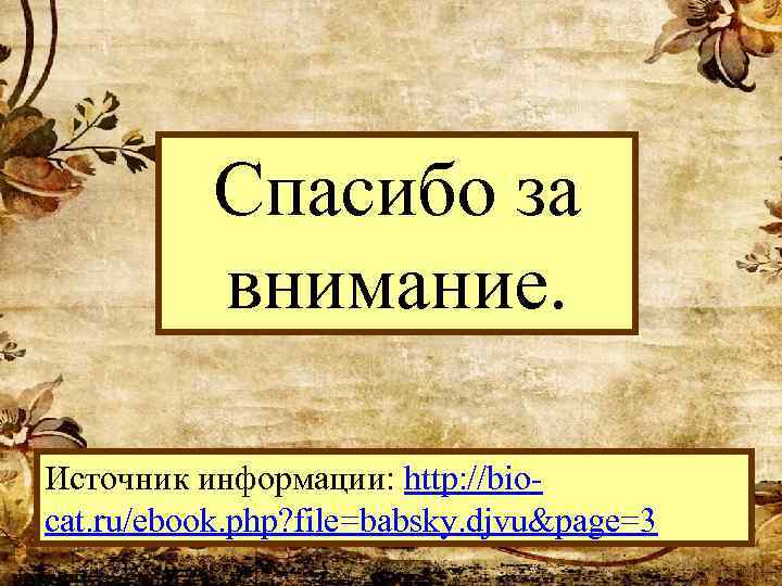 Спасибо за внимание. Источник информации: http: //biocat. ru/ebook. php? file=babsky. djvu&page=3 