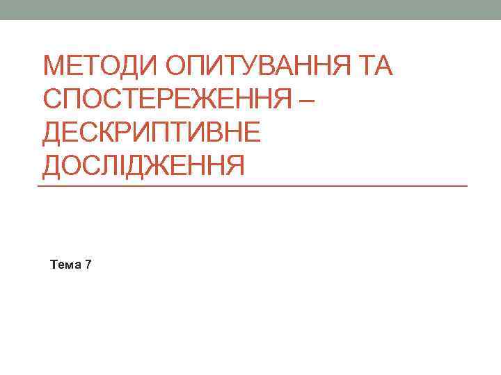 МЕТОДИ ОПИТУВАННЯ ТА СПОСТЕРЕЖЕННЯ – ДЕСКРИПТИВНЕ ДОСЛІДЖЕННЯ Тема 7 