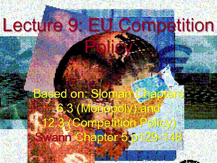 Lecture 9: EU Competition Policy Based on: Sloman Chapters 6. 3 (Monopoly) and 12.
