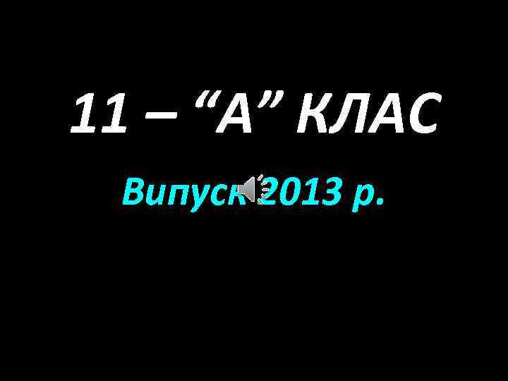 11 – “А” КЛАС Випуск 2013 р. 