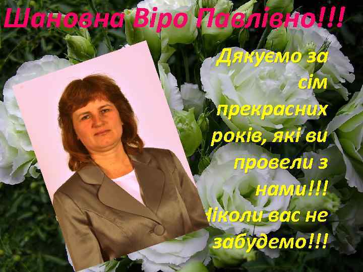Шановна Віро Павлівно!!! Дякуємо за сім прекрасних років, які ви провели з нами!!! Ніколи