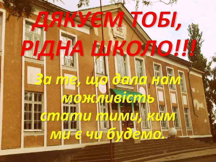 ДЯКУЄМ ТОБІ, РІДНА ШКОЛО!!! За те, що дала нам можливість стати тими, ким ми