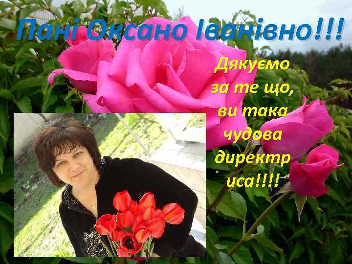 Пані Оксано Іванівно!!! Дякуємо за те що, ви така чудова директр иса!!!! 