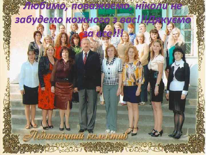 Любимо, поважаємо, ніколи не забудемо кожного з вас!!!Дякуємо за все!!! 