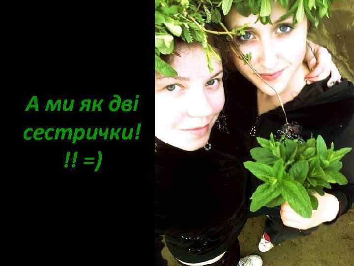 А ми як дві сестрички! !! =) 