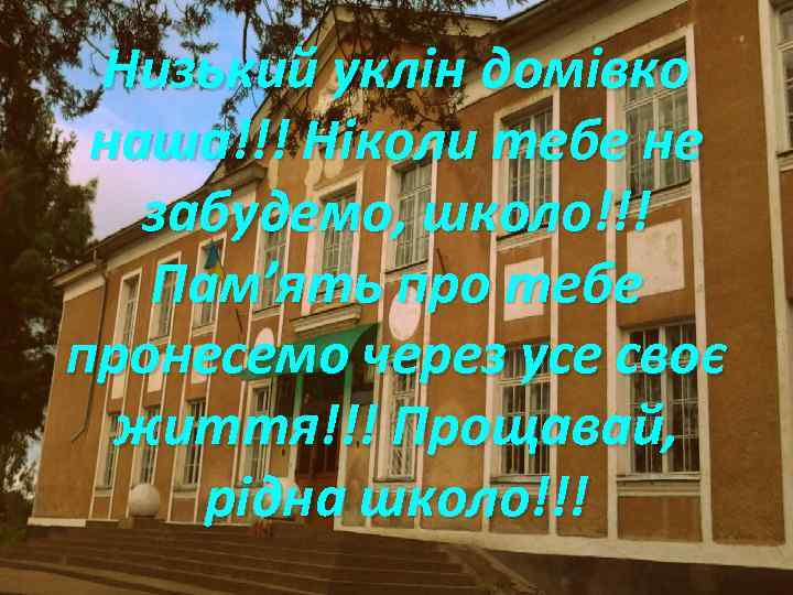 Низький уклін домівко наша!!! Ніколи тебе не забудемо, школо!!! Пам’ять про тебе пронесемо через
