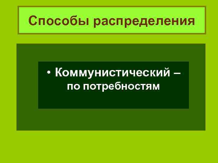 Способы распределения • Коммунистический – по потребностям 