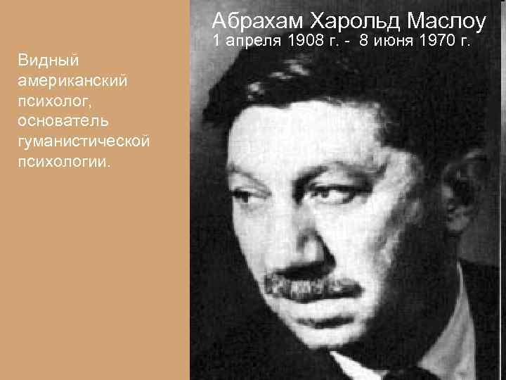 Абрахам Харольд Маслоу 1 апреля 1908 г. - 8 июня 1970 г. Видный американский