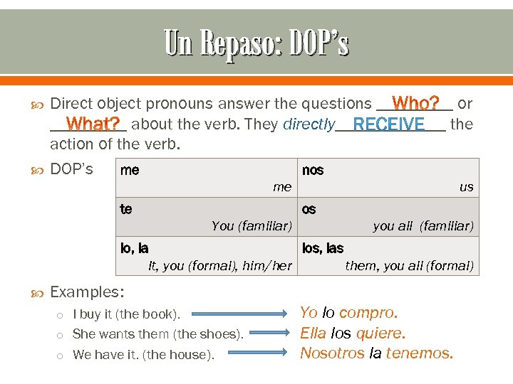 Un Repaso: DOP’s Direct object pronouns answer the questions _____ or _____ about the