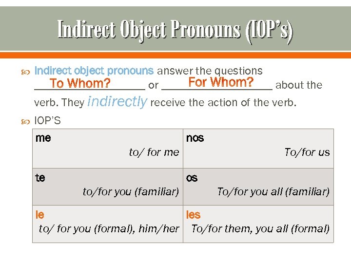 Indirect Object Pronouns (IOP’s) Indirect object pronouns answer the questions __________ or __________ about