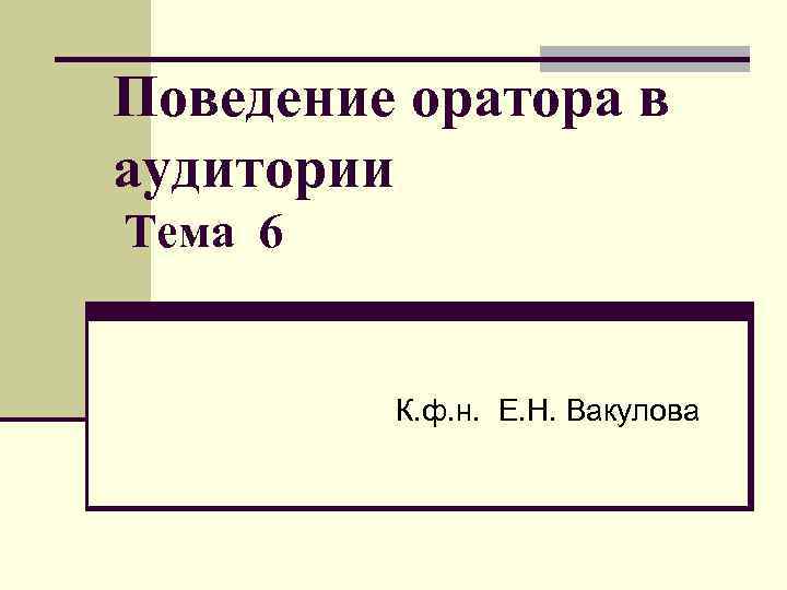 Поведение оратора в аудитории Тема 6 К. ф. н. Е. Н. Вакулова 