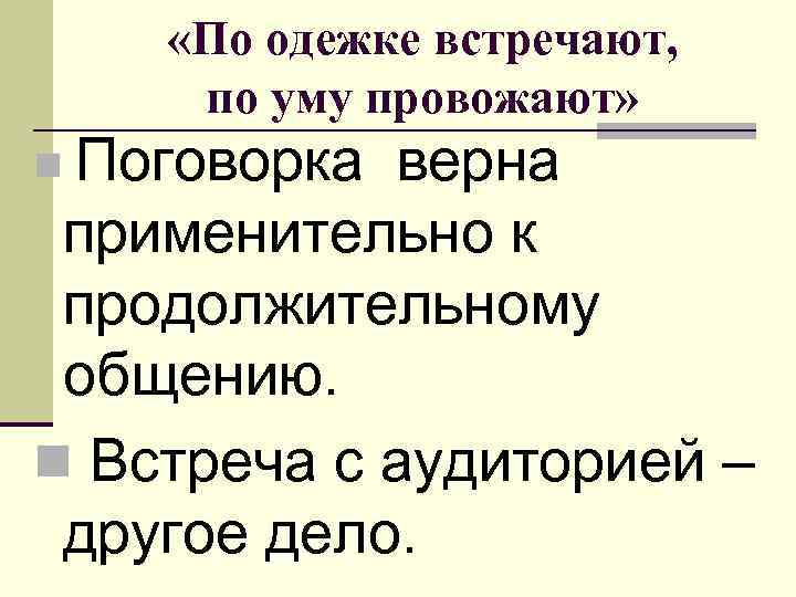  «По одежке встречают, по уму провожают» Поговорка верна применительно к продолжительному общению. n