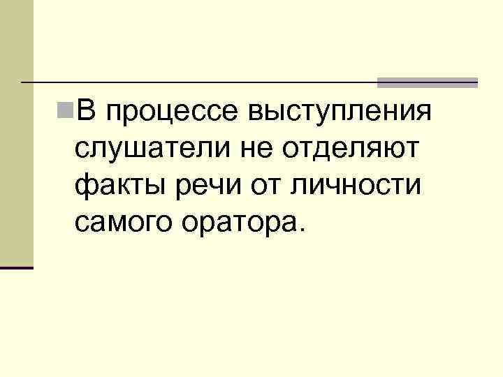 n. В процессе выступления слушатели не отделяют факты речи от личности самого оратора. 