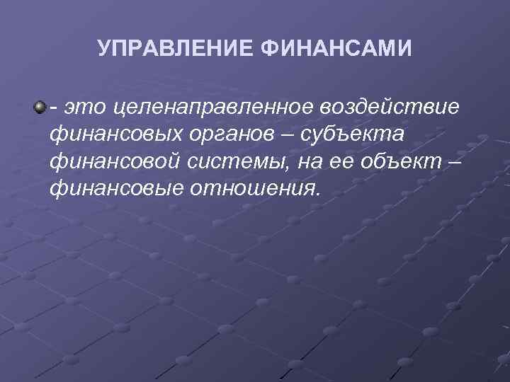 УПРАВЛЕНИЕ ФИНАНСАМИ - это целенаправленное воздействие финансовых органов – субъекта финансовой системы, на ее