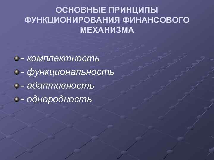 ОСНОВНЫЕ ПРИНЦИПЫ ФУНКЦИОНИРОВАНИЯ ФИНАНСОВОГО МЕХАНИЗМА - комплектность - функциональность - адаптивность - однородность 