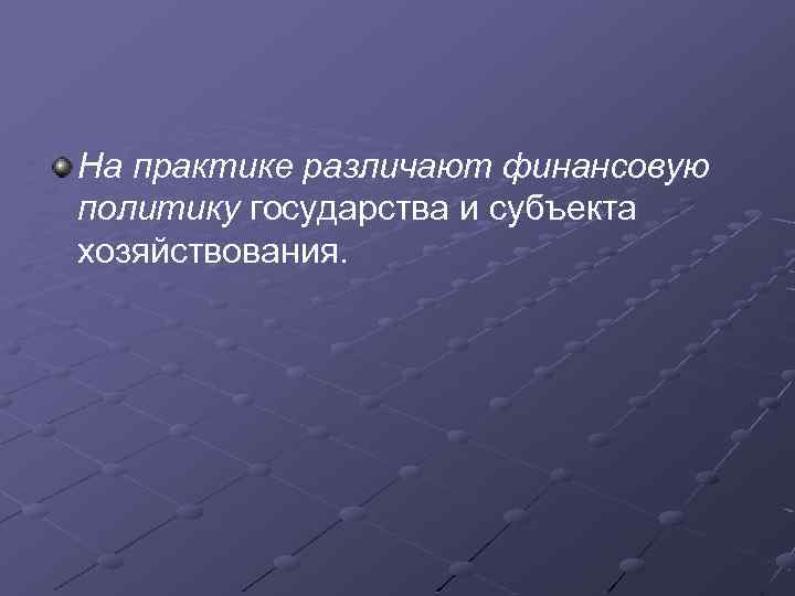 На практике различают финансовую политику государства и субъекта хозяйствования. 