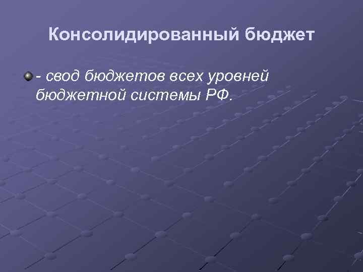 Консолидированный бюджет - свод бюджетов всех уровней бюджетной системы РФ. 