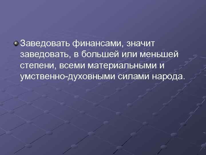 Заведовать финансами, значит заведовать, в большей или меньшей степени, всеми материальными и умственно-духовными силами