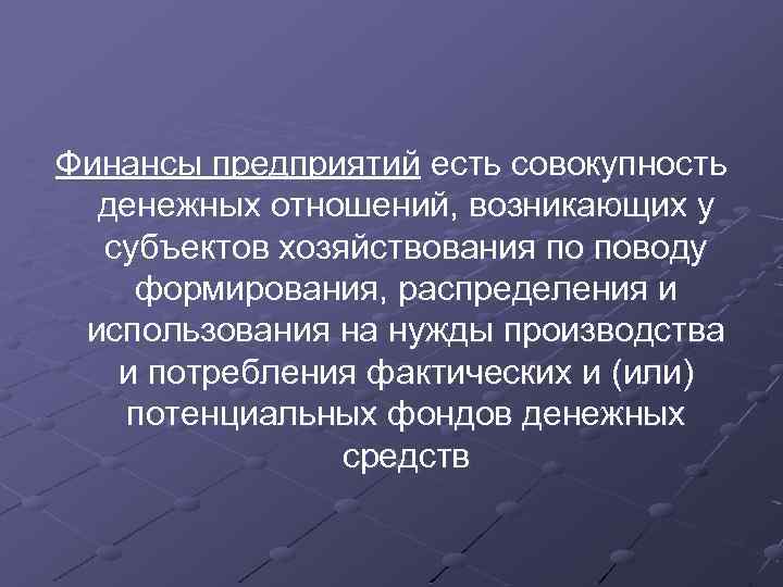 Финансы предприятий есть совокупность денежных отношений, возникающих у субъектов хозяйствования по поводу формирования, распределения