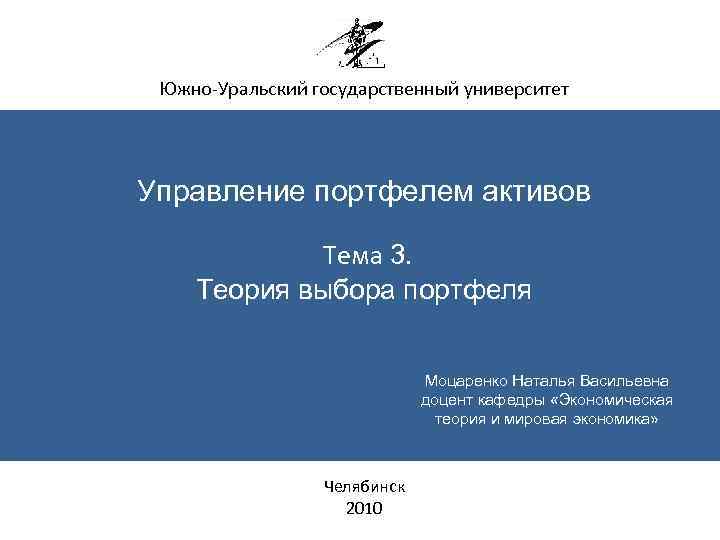 Южно-Уральский государственный университет Управление портфелем активов Тема 3. Теория выбора портфеля Моцаренко Наталья Васильевна