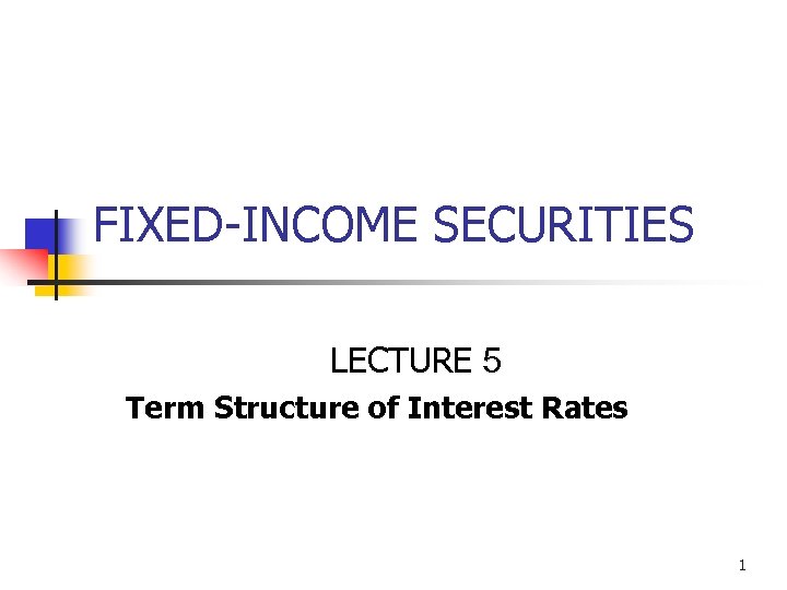 FIXED-INCOME SECURITIES LECTURE 5 Term Structure of Interest Rates 1 