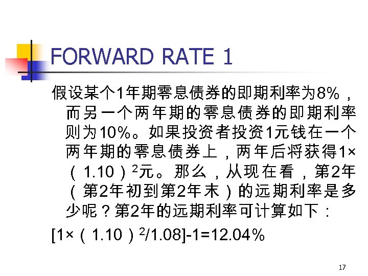 FORWARD RATE 1 假设某个 1年期零息债券的即期利率为 8%， 而另一个两年期的零息债券的即期利率 则为 10%。如果投资者投资1元钱在一个 两年期的零息债券上，两年后将获得 1× （1. 10） 2元。那么，从现在看，第