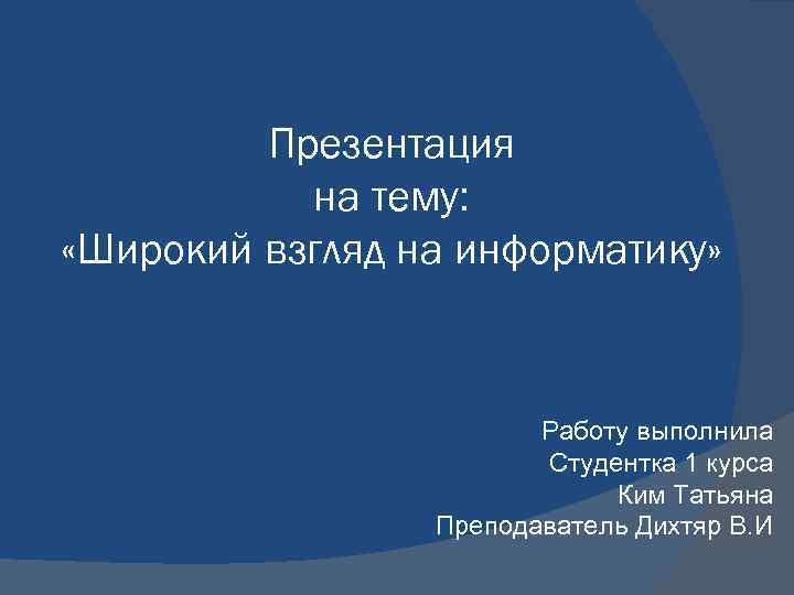Презентация на тему: «Широкий взгляд на информатику» Работу выполнила Студентка 1 курса Ким Татьяна