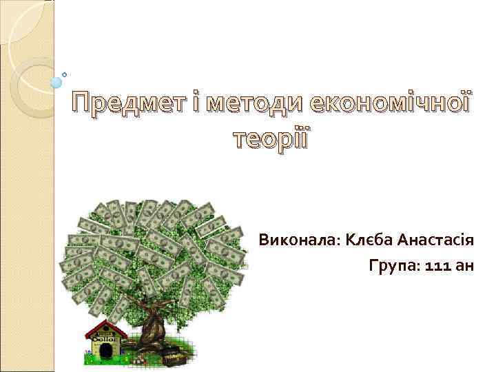 Предмет і методи економічної теорії Виконала: Клєба Анастасія Група: 111 ан 