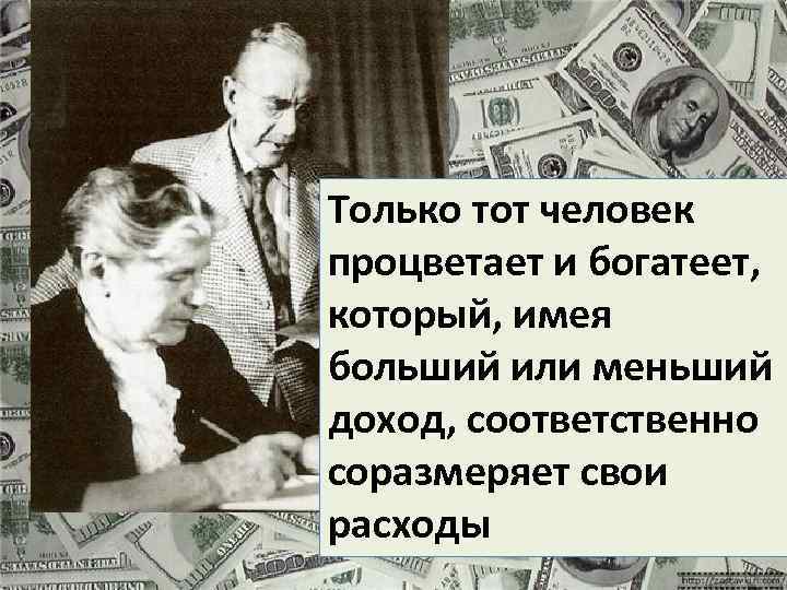 Только тот человек процветает и богатеет, который, имея больший или меньший доход, соответственно соразмеряет