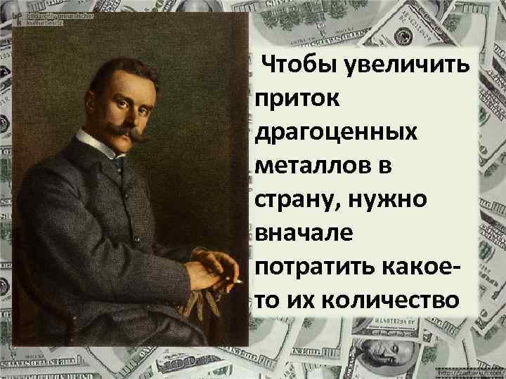 Чтобы увеличить приток драгоценных металлов в страну, нужно вначале потратить какоето их количество 