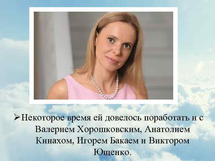 Ø Некоторое время ей довелось поработать и с Валерием Хорошковским, Анатолием Кинахом, Игорем Бакаем