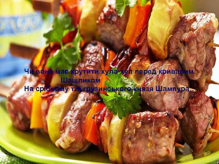 Чи вона має крутити хула-хуп перед кривавим Шашликом На срібному тлі грузинського князя Шампура…