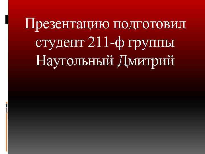 Презентацию подготовил студент 211 -ф группы Наугольный Дмитрий 