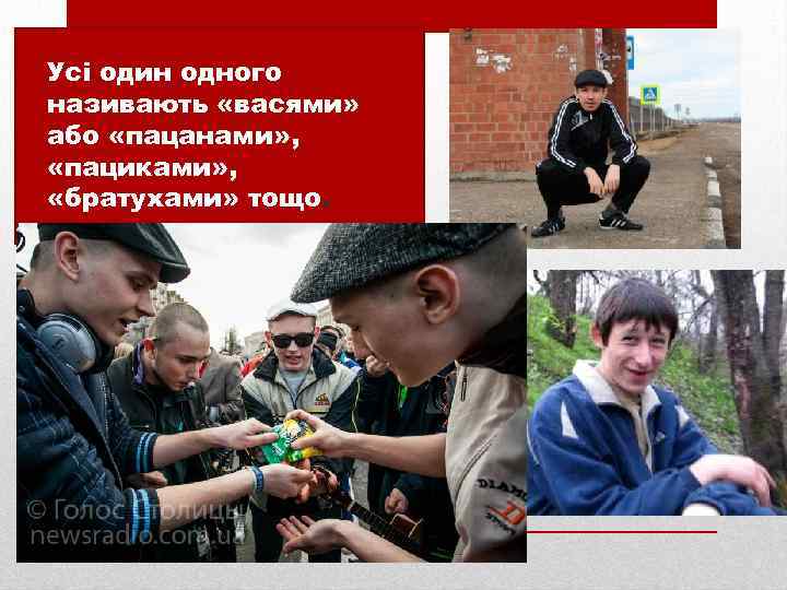  • Усі один одного називають «васями» або «пацанами» , «пациками» , «братухами» тощо.